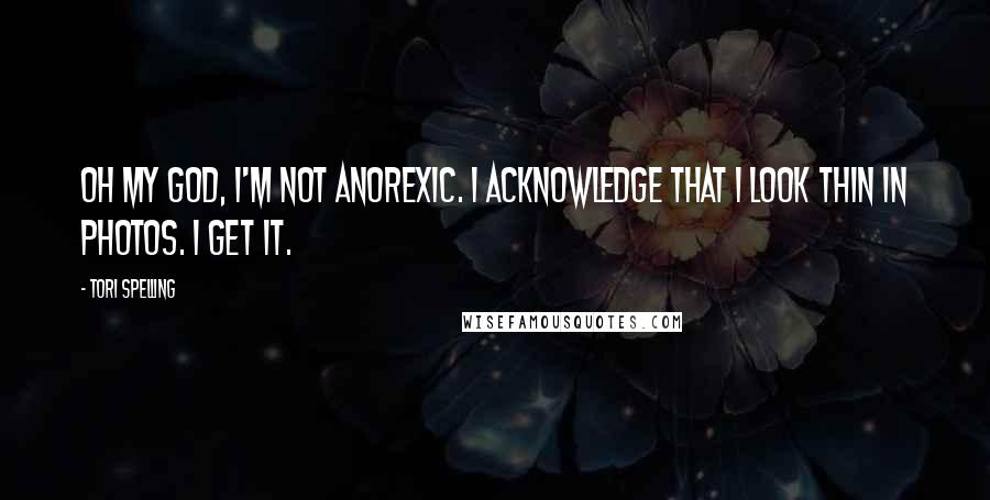 Tori Spelling Quotes: Oh my God, I'm not anorexic. I acknowledge that I look thin in photos. I get it.