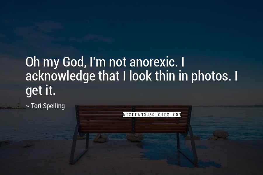 Tori Spelling Quotes: Oh my God, I'm not anorexic. I acknowledge that I look thin in photos. I get it.