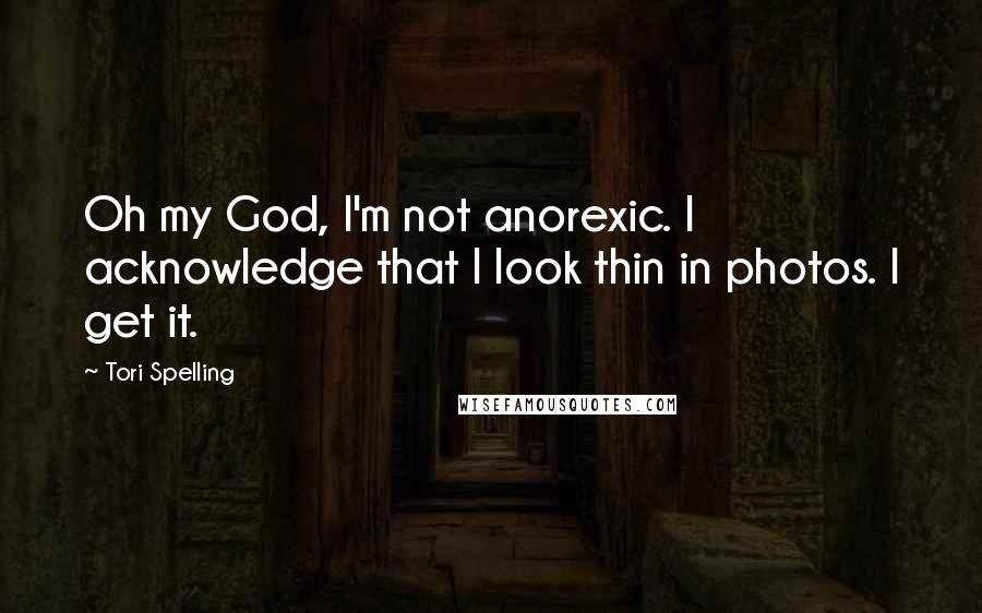 Tori Spelling Quotes: Oh my God, I'm not anorexic. I acknowledge that I look thin in photos. I get it.