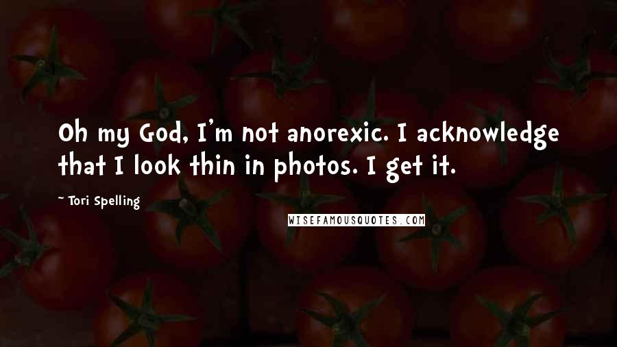 Tori Spelling Quotes: Oh my God, I'm not anorexic. I acknowledge that I look thin in photos. I get it.