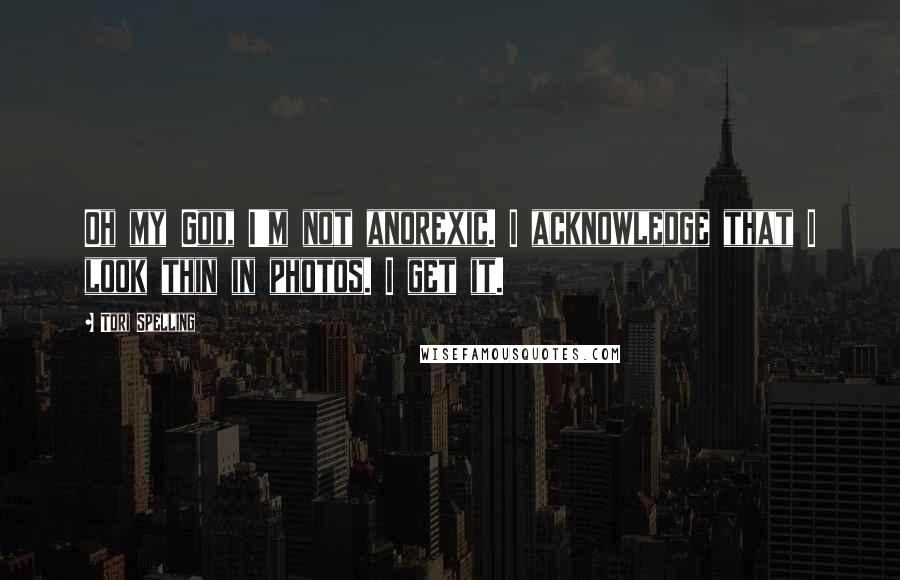 Tori Spelling Quotes: Oh my God, I'm not anorexic. I acknowledge that I look thin in photos. I get it.