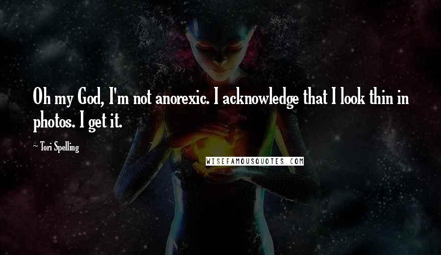 Tori Spelling Quotes: Oh my God, I'm not anorexic. I acknowledge that I look thin in photos. I get it.