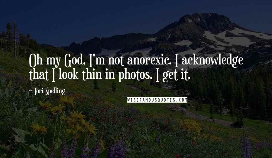Tori Spelling Quotes: Oh my God, I'm not anorexic. I acknowledge that I look thin in photos. I get it.