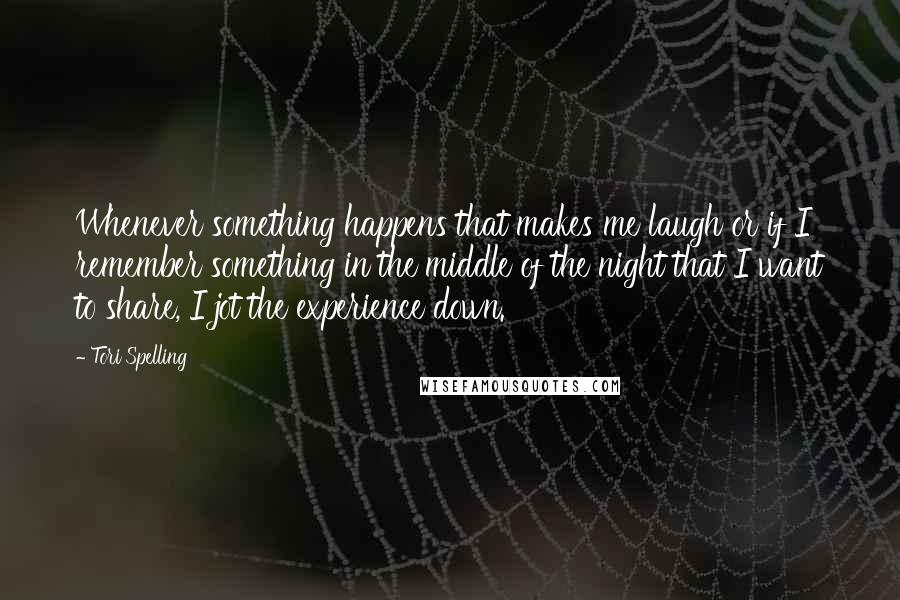 Tori Spelling Quotes: Whenever something happens that makes me laugh or if I remember something in the middle of the night that I want to share, I jot the experience down.