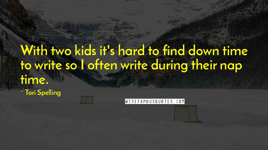 Tori Spelling Quotes: With two kids it's hard to find down time to write so I often write during their nap time.