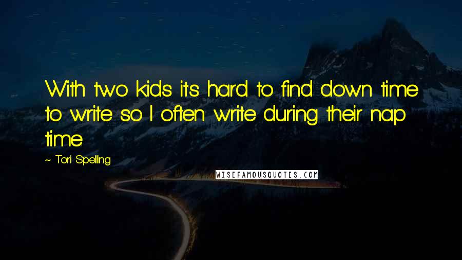 Tori Spelling Quotes: With two kids it's hard to find down time to write so I often write during their nap time.