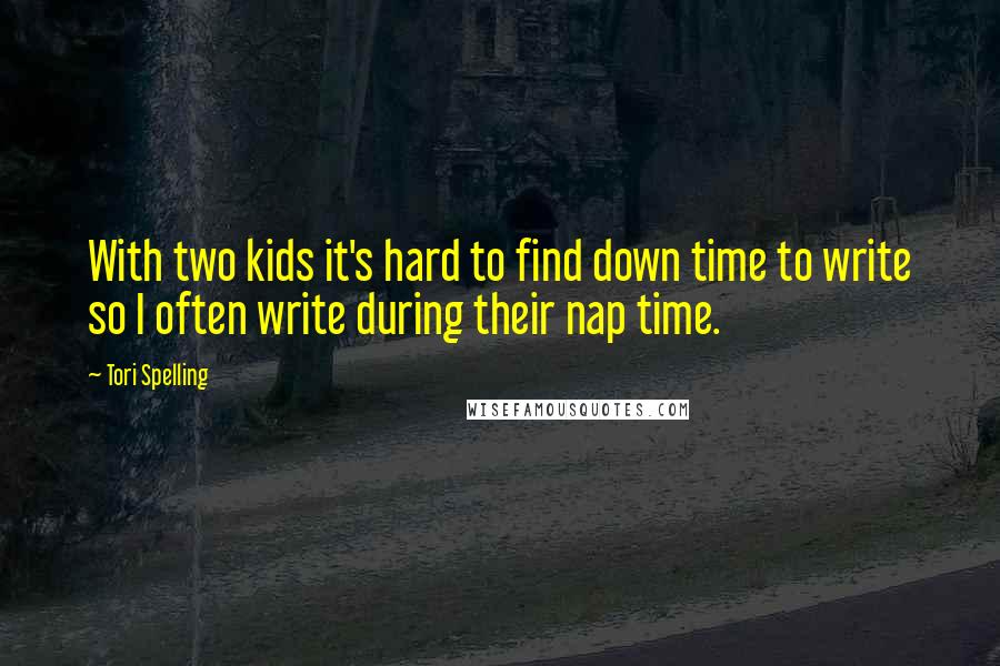 Tori Spelling Quotes: With two kids it's hard to find down time to write so I often write during their nap time.