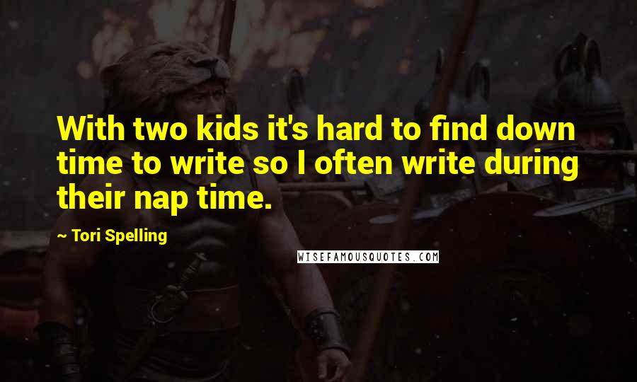 Tori Spelling Quotes: With two kids it's hard to find down time to write so I often write during their nap time.