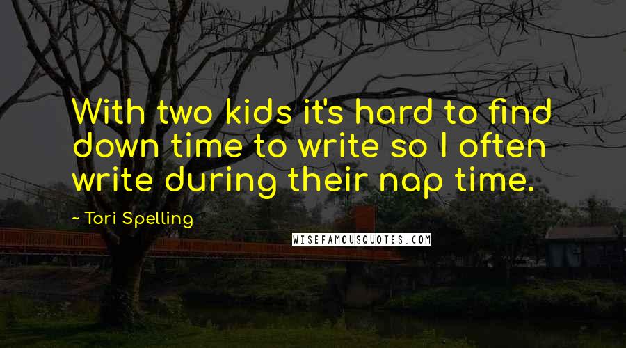 Tori Spelling Quotes: With two kids it's hard to find down time to write so I often write during their nap time.