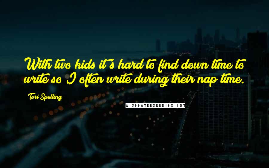 Tori Spelling Quotes: With two kids it's hard to find down time to write so I often write during their nap time.