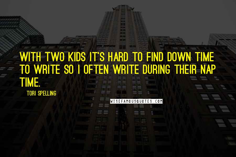 Tori Spelling Quotes: With two kids it's hard to find down time to write so I often write during their nap time.
