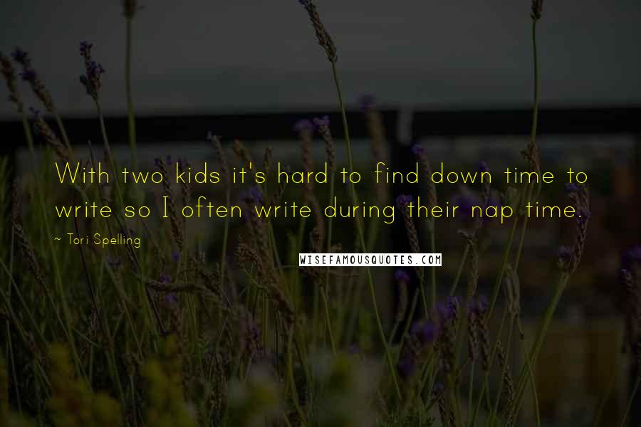 Tori Spelling Quotes: With two kids it's hard to find down time to write so I often write during their nap time.