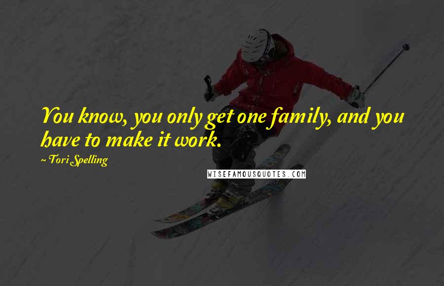 Tori Spelling Quotes: You know, you only get one family, and you have to make it work.