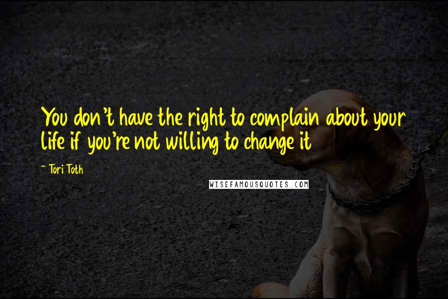 Tori Toth Quotes: You don't have the right to complain about your life if you're not willing to change it