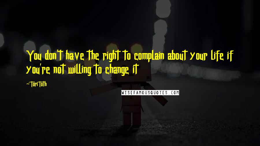 Tori Toth Quotes: You don't have the right to complain about your life if you're not willing to change it