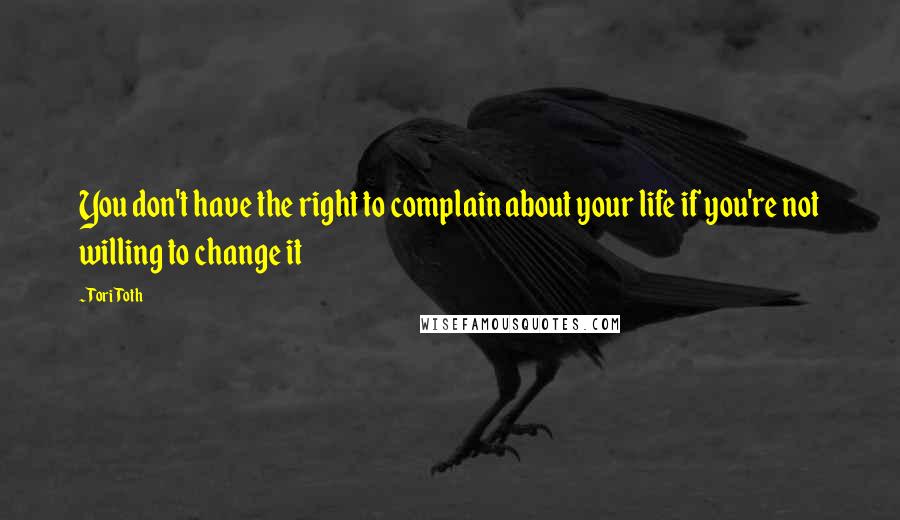 Tori Toth Quotes: You don't have the right to complain about your life if you're not willing to change it