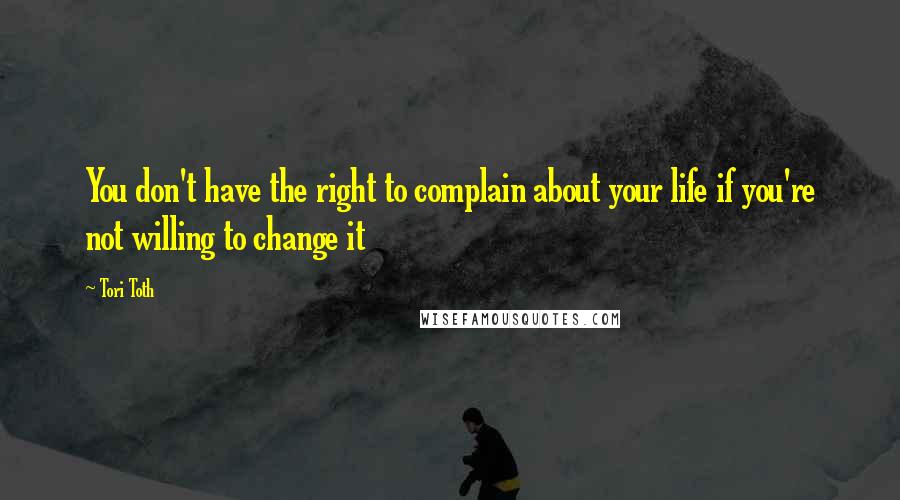 Tori Toth Quotes: You don't have the right to complain about your life if you're not willing to change it
