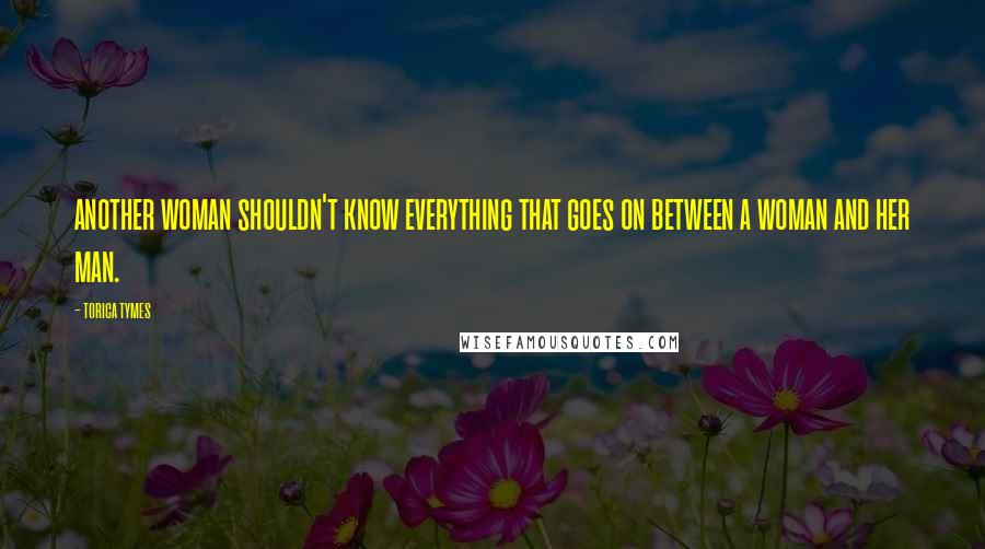 Torica Tymes Quotes: another woman shouldn't know everything that goes on between a woman and her man.