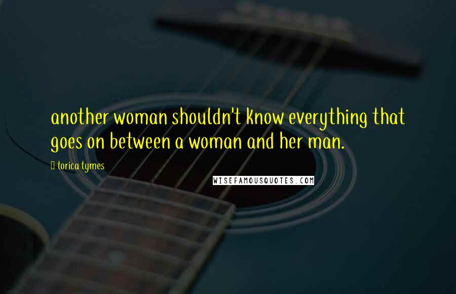 Torica Tymes Quotes: another woman shouldn't know everything that goes on between a woman and her man.