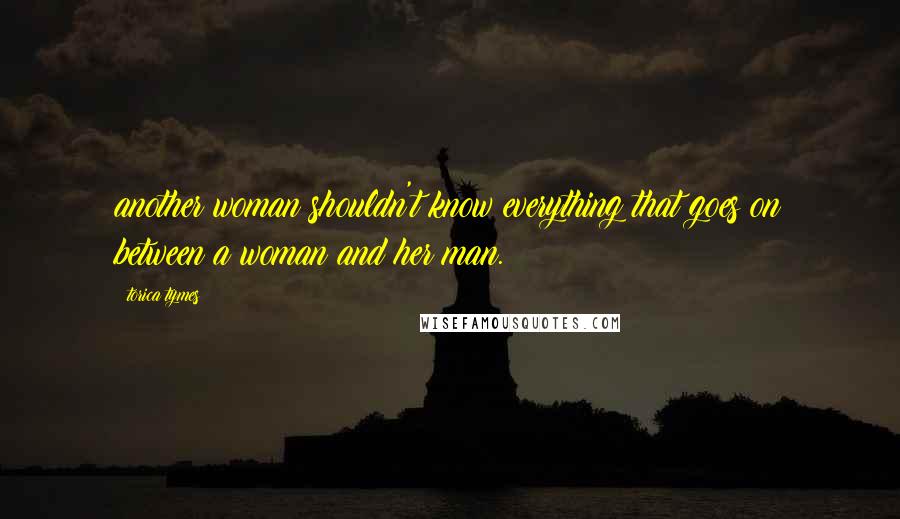 Torica Tymes Quotes: another woman shouldn't know everything that goes on between a woman and her man.