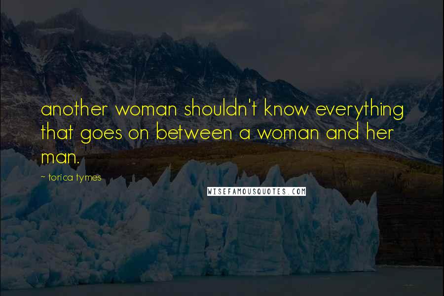 Torica Tymes Quotes: another woman shouldn't know everything that goes on between a woman and her man.