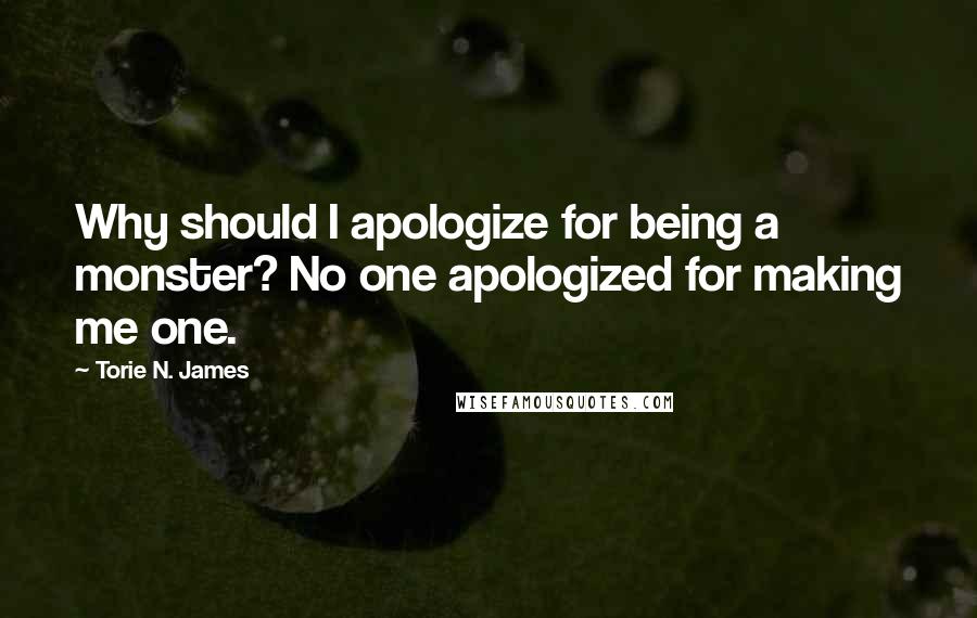 Torie N. James Quotes: Why should I apologize for being a monster? No one apologized for making me one.