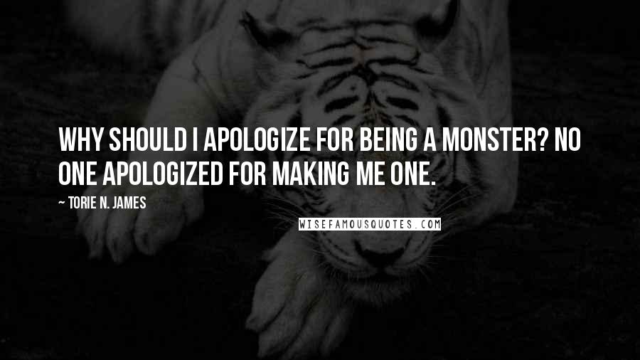 Torie N. James Quotes: Why should I apologize for being a monster? No one apologized for making me one.