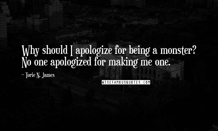 Torie N. James Quotes: Why should I apologize for being a monster? No one apologized for making me one.