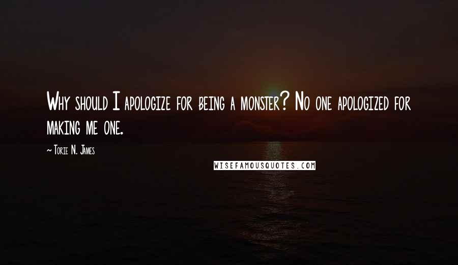 Torie N. James Quotes: Why should I apologize for being a monster? No one apologized for making me one.