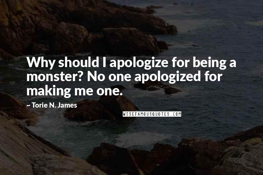 Torie N. James Quotes: Why should I apologize for being a monster? No one apologized for making me one.