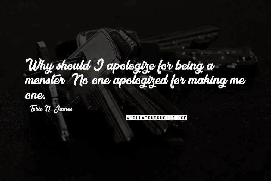 Torie N. James Quotes: Why should I apologize for being a monster? No one apologized for making me one.