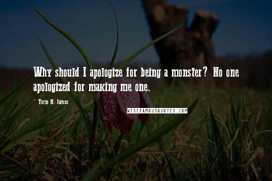 Torie N. James Quotes: Why should I apologize for being a monster? No one apologized for making me one.