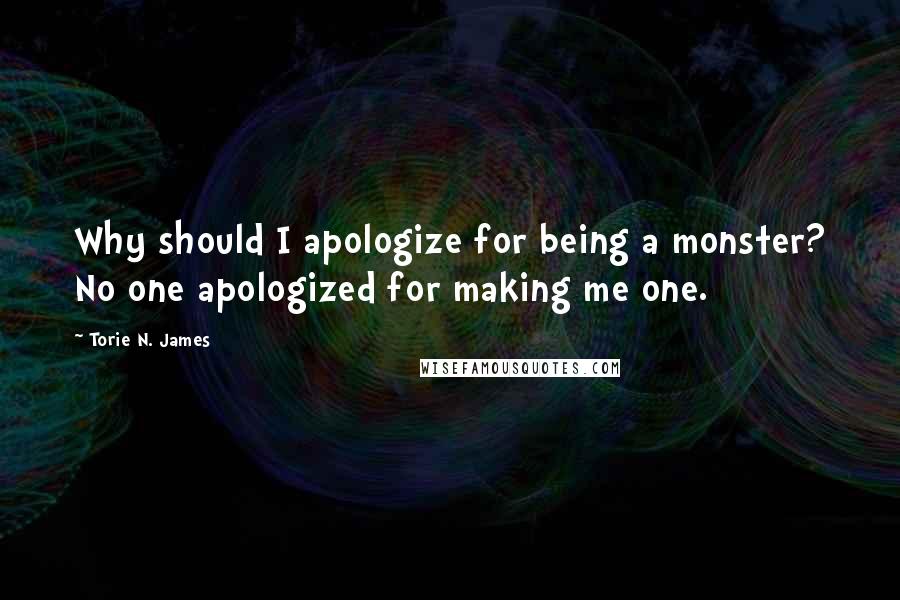 Torie N. James Quotes: Why should I apologize for being a monster? No one apologized for making me one.