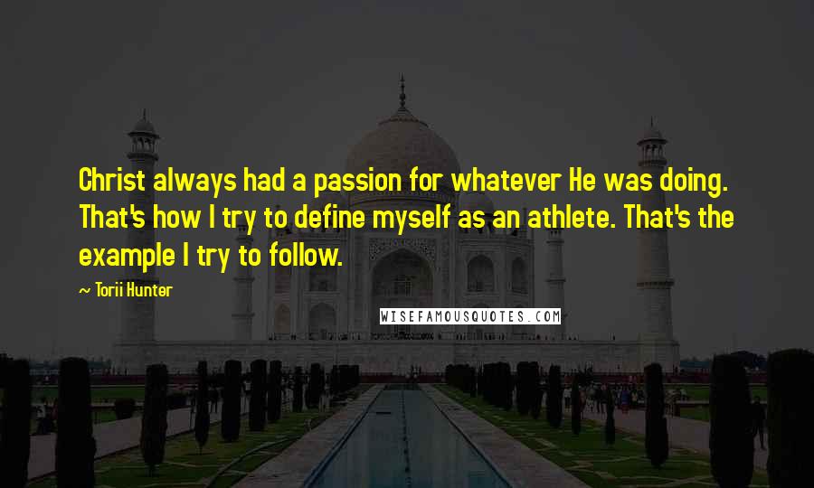 Torii Hunter Quotes: Christ always had a passion for whatever He was doing. That's how I try to define myself as an athlete. That's the example I try to follow.