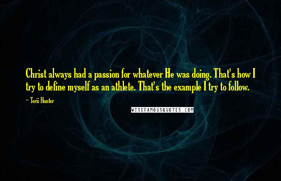 Torii Hunter Quotes: Christ always had a passion for whatever He was doing. That's how I try to define myself as an athlete. That's the example I try to follow.