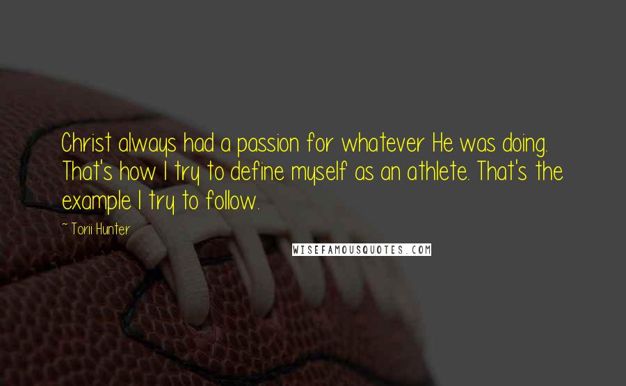 Torii Hunter Quotes: Christ always had a passion for whatever He was doing. That's how I try to define myself as an athlete. That's the example I try to follow.