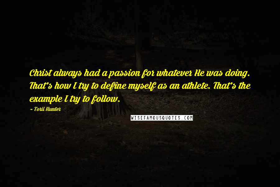 Torii Hunter Quotes: Christ always had a passion for whatever He was doing. That's how I try to define myself as an athlete. That's the example I try to follow.