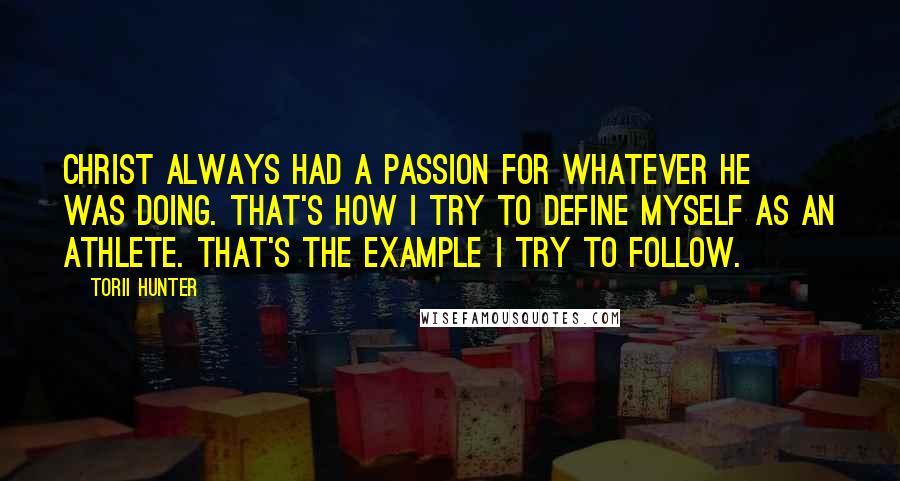Torii Hunter Quotes: Christ always had a passion for whatever He was doing. That's how I try to define myself as an athlete. That's the example I try to follow.