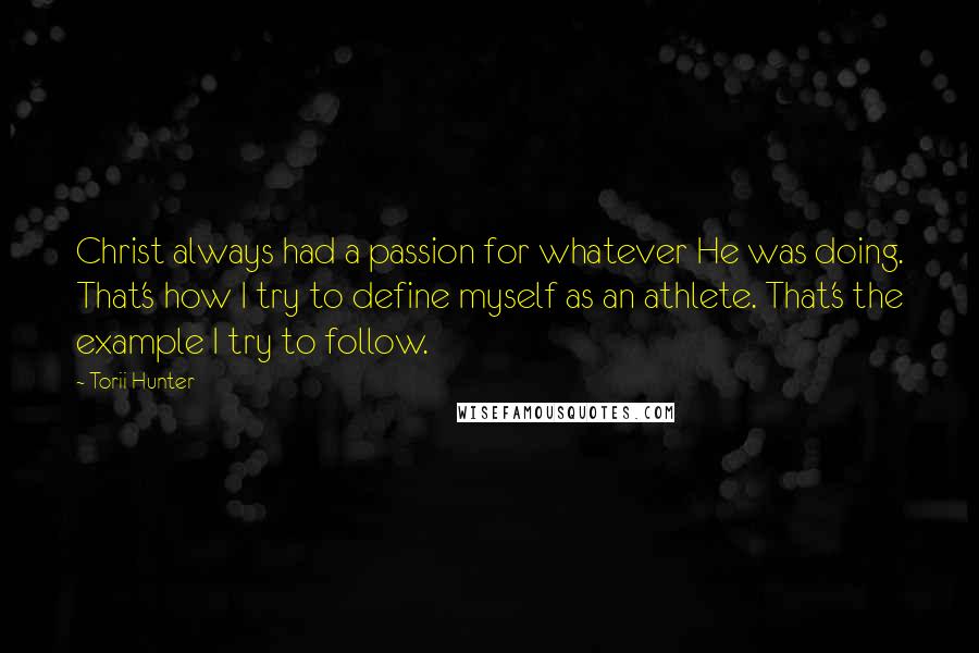 Torii Hunter Quotes: Christ always had a passion for whatever He was doing. That's how I try to define myself as an athlete. That's the example I try to follow.