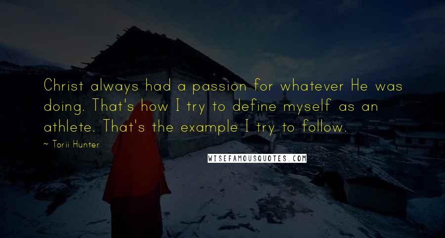 Torii Hunter Quotes: Christ always had a passion for whatever He was doing. That's how I try to define myself as an athlete. That's the example I try to follow.