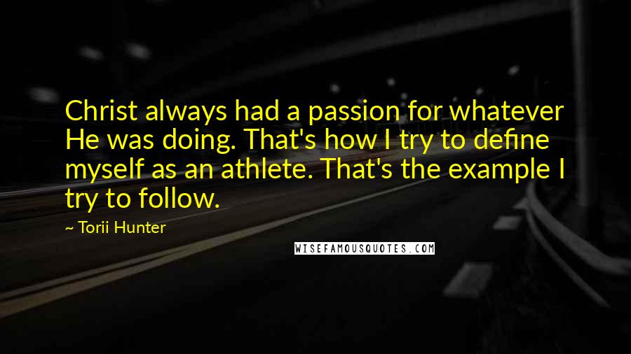 Torii Hunter Quotes: Christ always had a passion for whatever He was doing. That's how I try to define myself as an athlete. That's the example I try to follow.