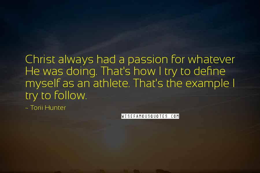 Torii Hunter Quotes: Christ always had a passion for whatever He was doing. That's how I try to define myself as an athlete. That's the example I try to follow.