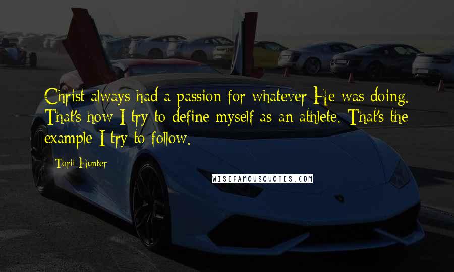 Torii Hunter Quotes: Christ always had a passion for whatever He was doing. That's how I try to define myself as an athlete. That's the example I try to follow.