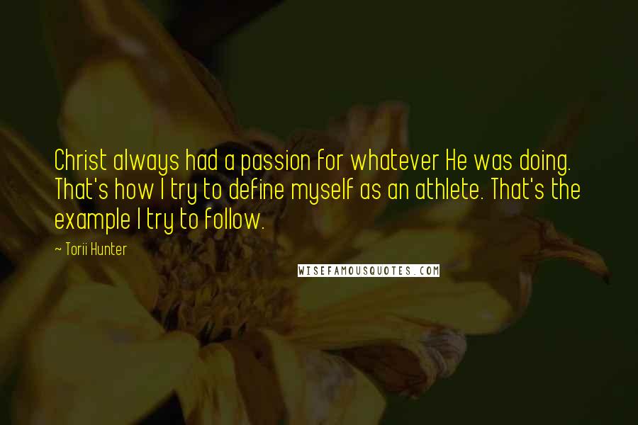 Torii Hunter Quotes: Christ always had a passion for whatever He was doing. That's how I try to define myself as an athlete. That's the example I try to follow.