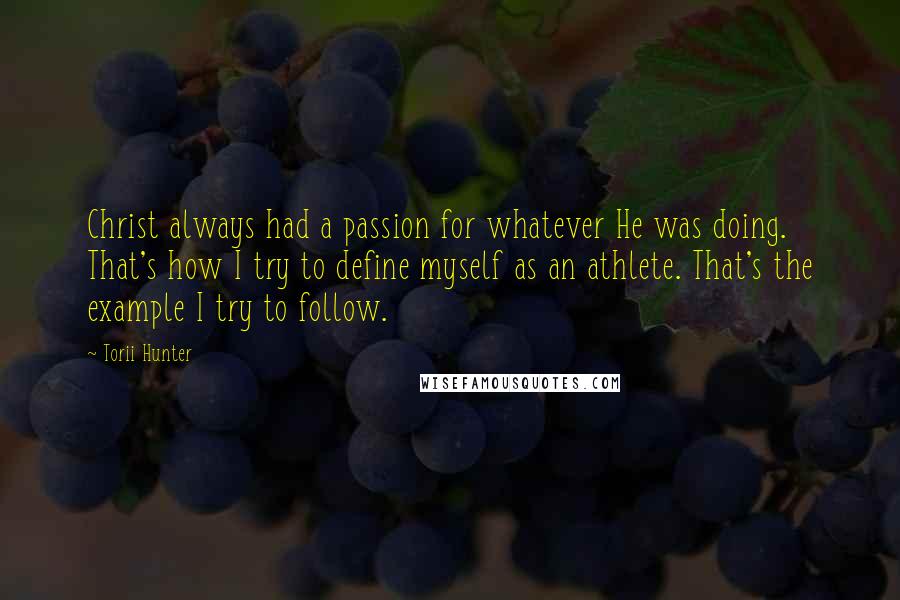 Torii Hunter Quotes: Christ always had a passion for whatever He was doing. That's how I try to define myself as an athlete. That's the example I try to follow.