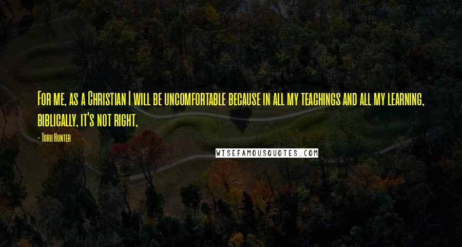 Torii Hunter Quotes: For me, as a Christian I will be uncomfortable because in all my teachings and all my learning, biblically, it's not right,