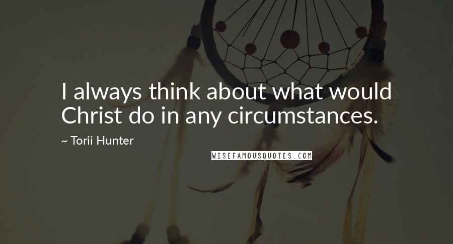 Torii Hunter Quotes: I always think about what would Christ do in any circumstances.