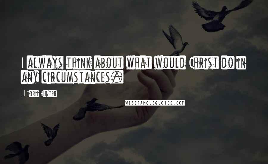 Torii Hunter Quotes: I always think about what would Christ do in any circumstances.