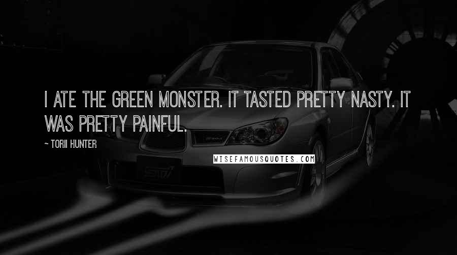 Torii Hunter Quotes: I ate the Green Monster. It tasted pretty nasty. It was pretty painful.