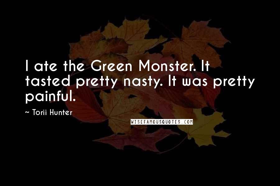 Torii Hunter Quotes: I ate the Green Monster. It tasted pretty nasty. It was pretty painful.